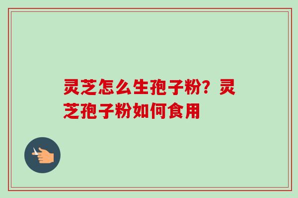 灵芝怎么生孢子粉？灵芝孢子粉如何食用