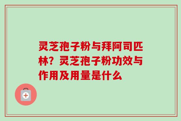 灵芝孢子粉与拜阿司匹林？灵芝孢子粉功效与作用及用量是什么