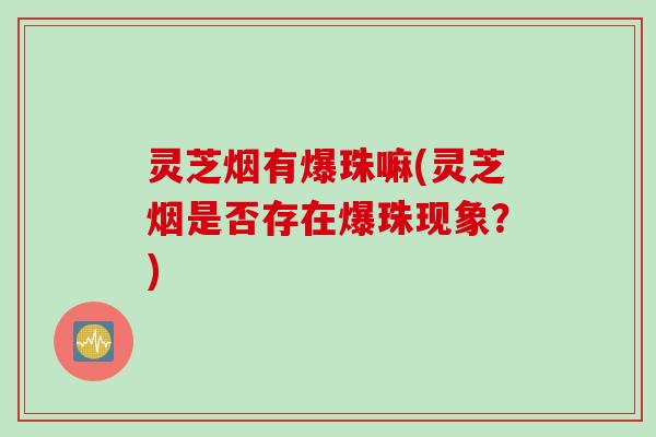 灵芝烟有爆珠嘛(灵芝烟是否存在爆珠现象？)