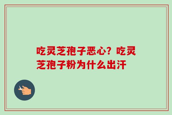吃灵芝孢子恶心?吃灵芝孢子粉为什么出汗 吃灵芝孢子恶心?吃灵芝孢子粉为什么出汗