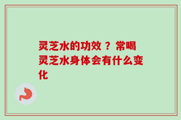 灵芝水的功效 ？常喝灵芝水身体会有什么变化