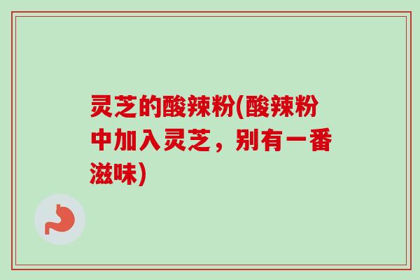 灵芝的酸辣粉(酸辣粉中加入灵芝，别有一番滋味)