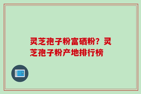 灵芝孢子粉富硒粉?灵芝孢子粉产地排行榜 灵芝孢子粉富硒粉?灵芝孢子粉产地排行榜