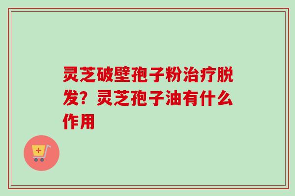 灵芝破壁孢子粉?灵芝孢子油有什么作用 灵芝破壁孢子粉?灵芝孢子油有什么作用