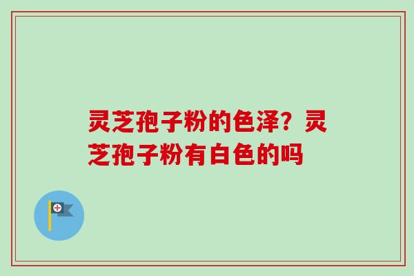 灵芝孢子粉的色泽？灵芝孢子粉有白色的吗