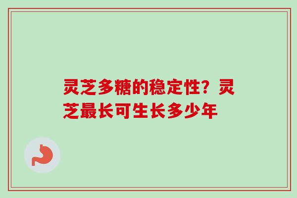 灵芝多糖的稳定性？灵芝最长可生长多少年