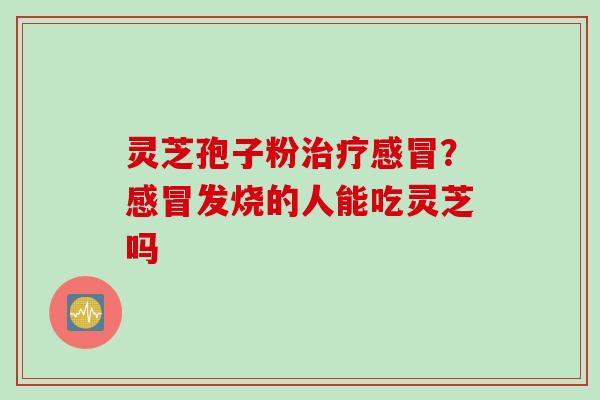 灵芝孢子粉？发烧的人能吃灵芝吗