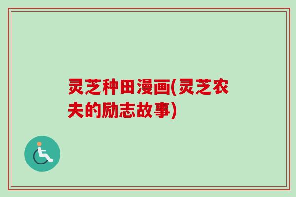 灵芝种田漫画(灵芝农夫的励志故事)
