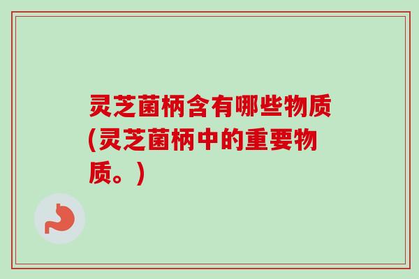 灵芝菌柄含有哪些物质(灵芝菌柄中的重要物质。)