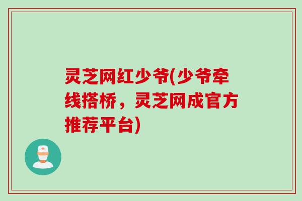 灵芝网红少爷(少爷牵线搭桥，灵芝网成官方推荐平台)