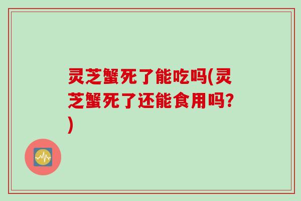 灵芝蟹死了能吃吗(灵芝蟹死了还能食用吗？)