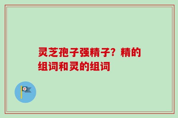 灵芝孢子强精子？精的组词和灵的组词