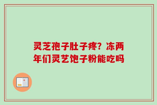 灵芝孢子肚子疼?冻两年们灵艺饱子粉能吃吗 灵芝孢子肚子疼?冻两年们灵艺饱子粉能吃吗