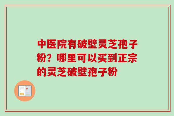 中医院有破壁灵芝孢子粉?哪里可以买到正宗的灵芝破壁孢子粉 中医院有破壁灵芝孢子粉?哪里可以买到正宗的灵芝破壁孢子粉