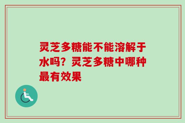 灵芝多糖能不能溶解于水吗？灵芝多糖中哪种最有效果
