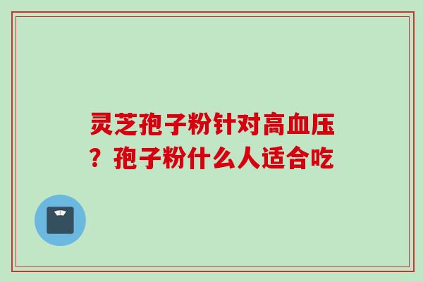 灵芝孢子粉针对高血压？孢子粉什么人适合吃