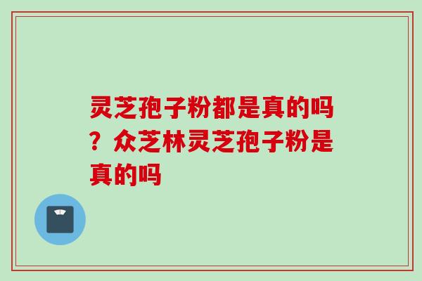 灵芝孢子粉都是真的吗？众芝林灵芝孢子粉是真的吗