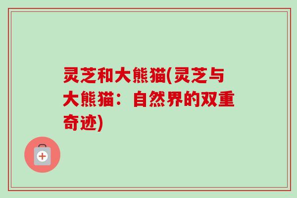 灵芝和大熊猫(灵芝与大熊猫：自然界的双重奇迹)