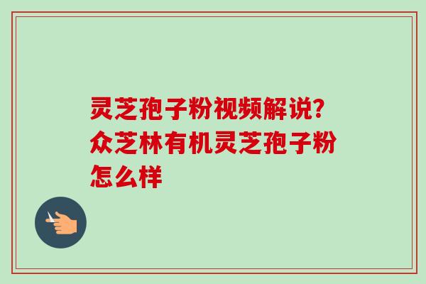 灵芝孢子粉视频解说？众芝林有机灵芝孢子粉怎么样