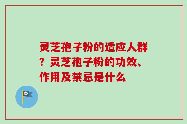 灵芝孢子粉的适应人群？灵芝孢子粉的功效、作用及禁忌是什么