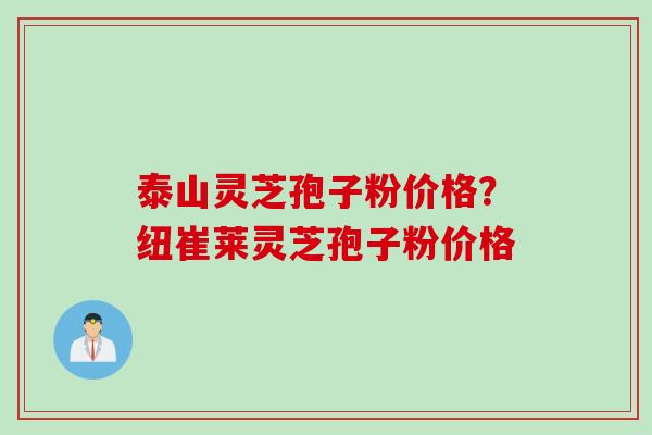 泰山灵芝孢子粉价格？纽崔莱灵芝孢子粉价格
