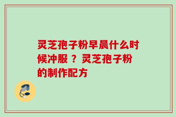 灵芝孢子粉早晨什么时候冲服 ？灵芝孢子粉的制作配方