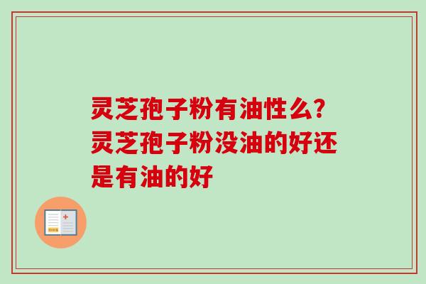 灵芝孢子粉有油性么？灵芝孢子粉没油的好还是有油的好