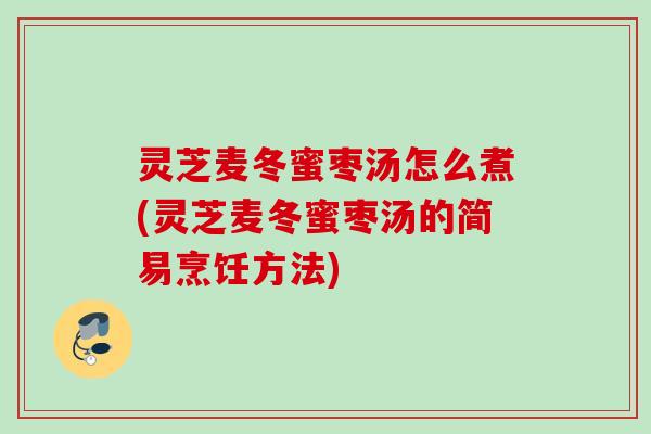 灵芝麦冬蜜枣汤怎么煮(灵芝麦冬蜜枣汤的简易烹饪方法)