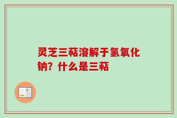灵芝三萜溶解于氢氧化钠？什么是三萜