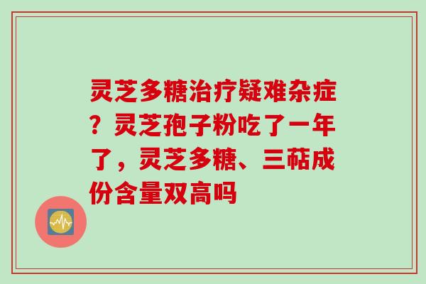灵芝多糖治疗疑难杂症？灵芝孢子粉吃了一年了，灵芝多糖、三萜成份含量双高吗