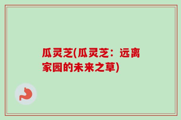 瓜灵芝(瓜灵芝：远离家园的未来之草)