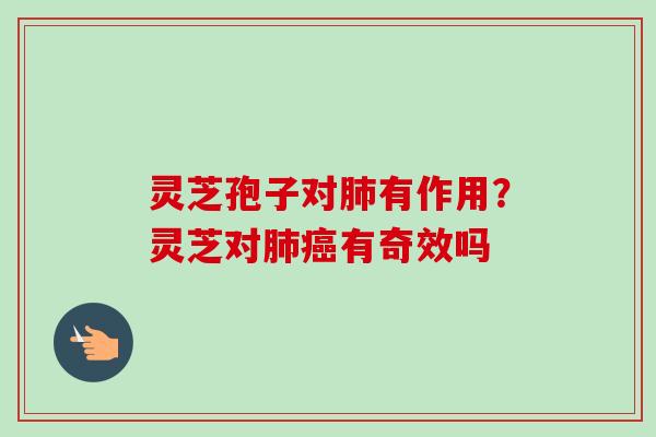 灵芝孢子对肺有作用？灵芝对肺癌有奇效吗