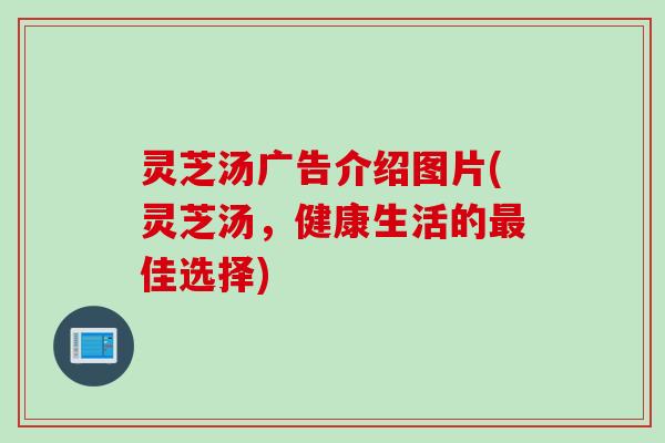 灵芝汤广告介绍图片(灵芝汤，健康生活的最佳选择)