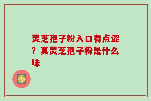 灵芝孢子粉入口有点涩？真灵芝孢子粉是什么味