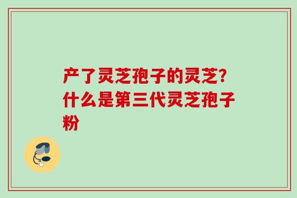 产了灵芝孢子的灵芝？什么是第三代灵芝孢子粉