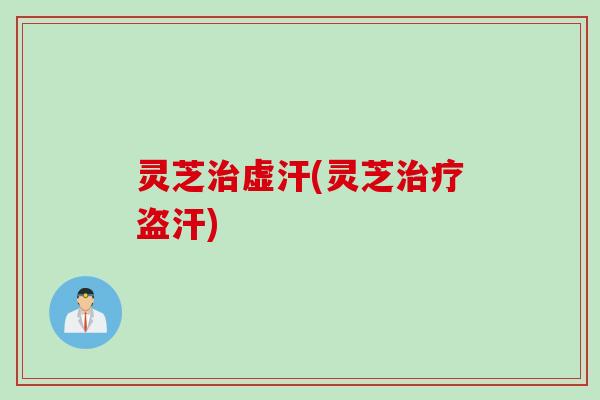 灵芝治虚汗(灵芝治疗盗汗)