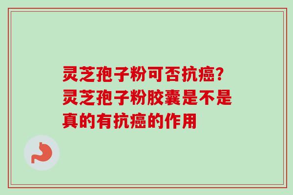 灵芝孢子粉可否抗癌？灵芝孢子粉胶囊是不是真的有抗癌的作用