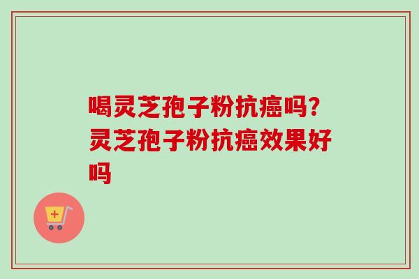 喝灵芝孢子粉抗癌吗？灵芝孢子粉抗癌效果好吗