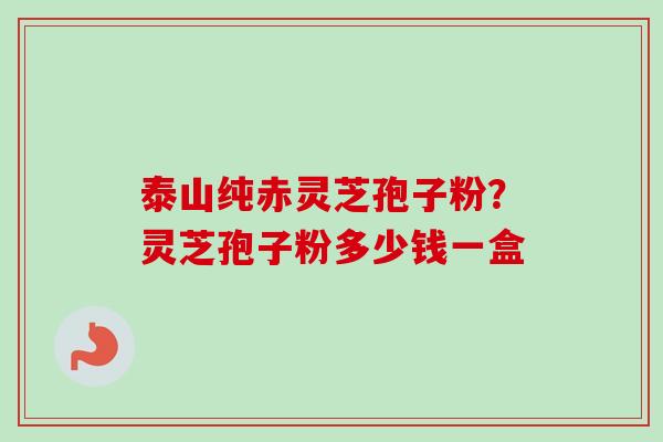 泰山纯赤灵芝孢子粉？灵芝孢子粉多少钱一盒