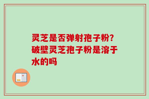 灵芝是否弹射孢子粉？破壁灵芝孢子粉是溶于水的吗