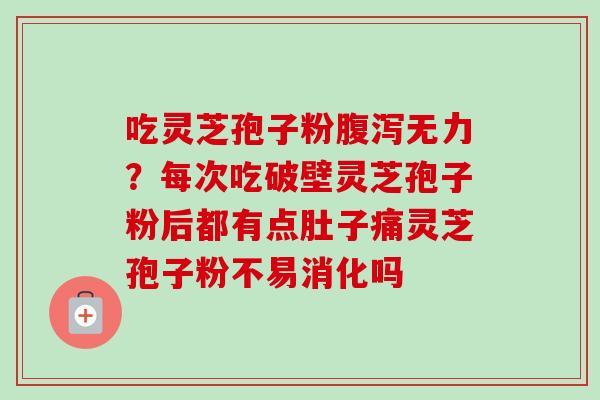 吃灵芝孢子粉腹泻无力？每次吃破壁灵芝孢子粉后都有点肚子痛灵芝孢子粉不易消化吗