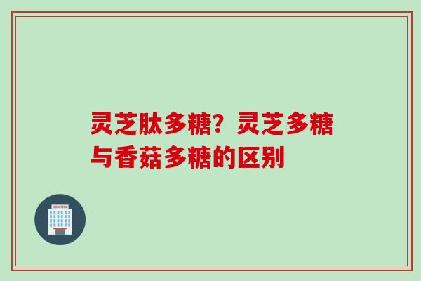 灵芝肽多糖?灵芝多糖与香菇多糖的区别 灵芝肽多糖?灵芝多糖与香菇多糖的区别