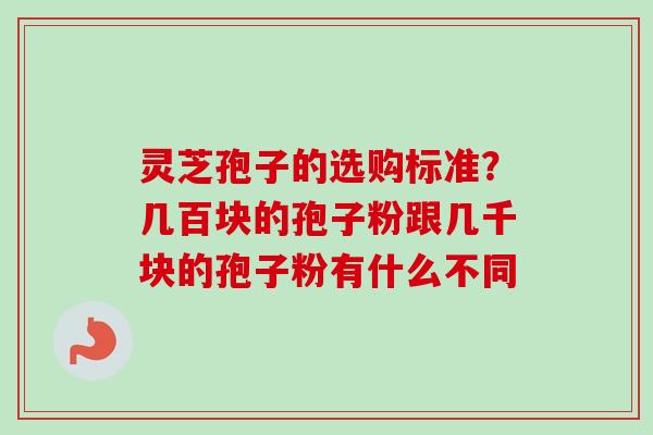 灵芝孢子的选购标准？几百块的孢子粉跟几千块的孢子粉有什么不同