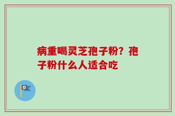 病重喝灵芝孢子粉？孢子粉什么人适合吃