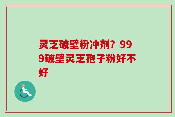 灵芝破壁粉冲剂？999破壁灵芝孢子粉好不好