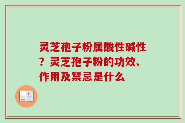灵芝孢子粉属酸性碱性？灵芝孢子粉的功效、作用及禁忌是什么