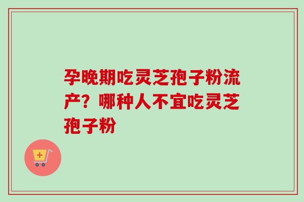 孕晚期吃灵芝孢子粉流产?哪种人不宜吃灵芝孢子粉 孕晚期吃灵芝孢子粉流产?哪种人不宜吃灵芝孢子粉
