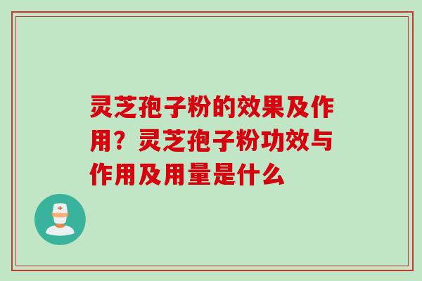 灵芝孢子粉的效果及作用？灵芝孢子粉功效与作用及用量是什么