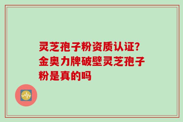 灵芝孢子粉资质认证？金奥力牌破壁灵芝孢子粉是真的吗
