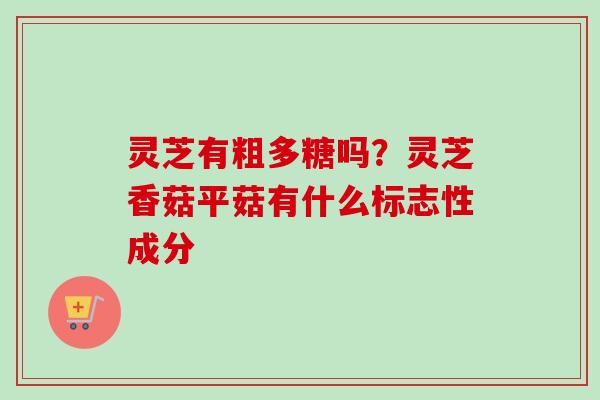 灵芝有粗多糖吗？灵芝香菇平菇有什么标志性成分
